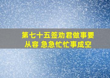 第七十五签劝君做事要从容 急急忙忙事成空